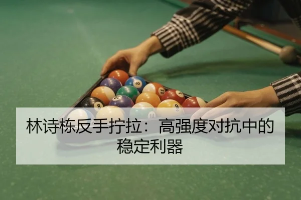 林诗栋反手拧拉：高强度对抗中的稳定利器