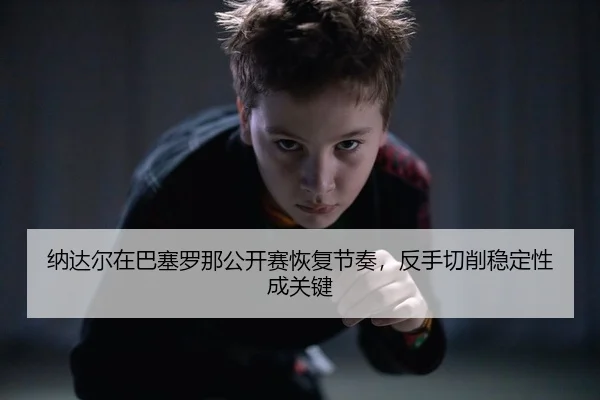 纳达尔在巴塞罗那公开赛恢复节奏，反手切削稳定性成关键