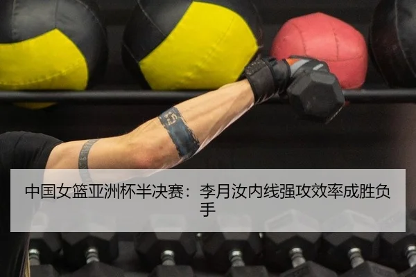 中国女篮亚洲杯半决赛：李月汝内线强攻效率成胜负手